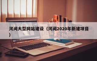 承德河间大型网站建设（河间2020年新建项目）