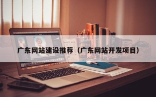 承德广东网站建设推荐（广东网站开发项目）
