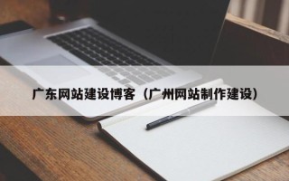 承德广东网站建设博客（广州网站制作建设）