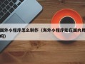 承德国外小程序怎么制作（海外小程序能在国内用吗）