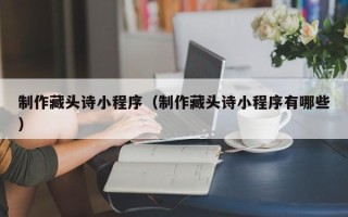 承德制作藏头诗小程序（制作藏头诗小程序有哪些）