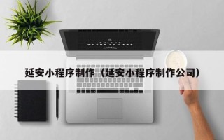 承德延安小程序制作（延安小程序制作公司）