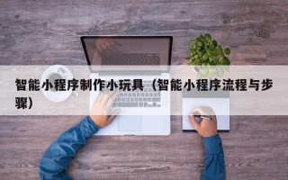 承德智能小程序制作小玩具（智能小程序流程与步骤）